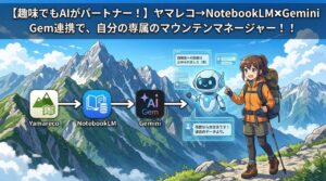 【趣味でもAIがパートナー！】ヤマレコ→NotebookLM✖️Gemini Gem連携で、自分の専属のマウンテンマネージャー！！